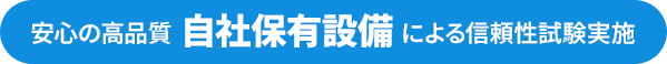 安心の高品質、自社保有設備による信頼性試験実施