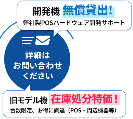 開発機無償貸出！弊社製POSハードウェア開発サポート、旧モデル機在庫処分特価 台数限定、お得に調達（POS・周辺機器等）、詳細はお問い合わせください